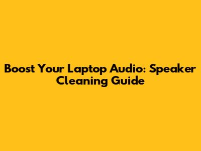 Boost Your Laptop Audio: Speaker Cleaning Guide