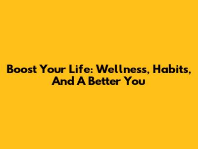 Boost Your Life: Wellness, Habits, And A Better You