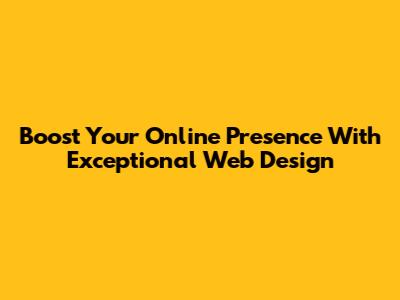 Boost Your Online Presence With Exceptional Web Design