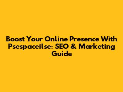 Boost Your Online Presence With Psespaceilse: SEO & Marketing Guide