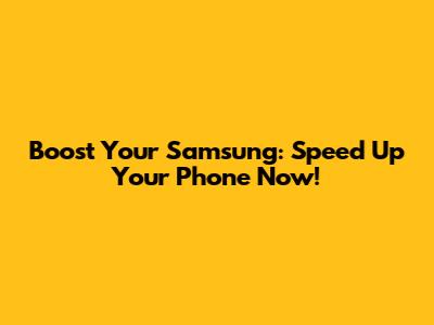 Boost Your Samsung: Speed Up Your Phone Now!