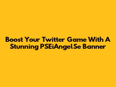 Boost Your Twitter Game With A Stunning PSEiAngelSe Banner