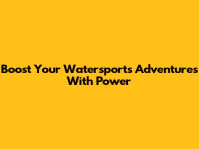 Boost Your Watersports Adventures With Power