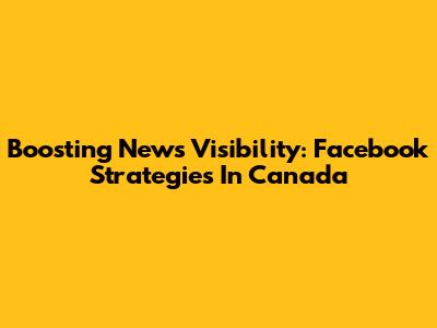 Boosting News Visibility: Facebook Strategies In Canada