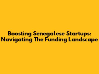 Boosting Senegalese Startups: Navigating The Funding Landscape