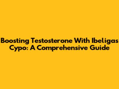 Boosting Testosterone With Ibeligas Cypo: A Comprehensive Guide