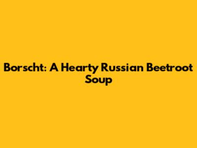 Borscht: A Hearty Russian Beetroot Soup