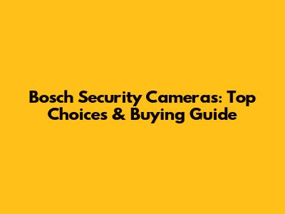 Bosch Security Cameras: Top Choices & Buying Guide