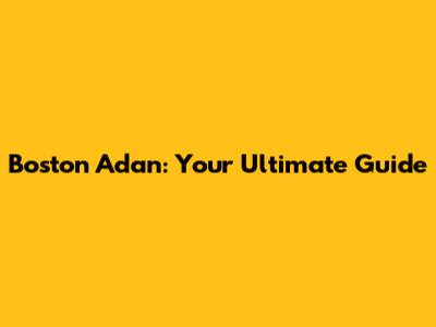 Boston Adan: Your Ultimate Guide