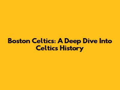 Boston Celtics: A Deep Dive Into Celtics History
