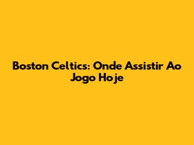Boston Celtics: Onde Assistir Ao Jogo Hoje