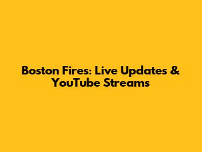 Boston Fires: Live Updates & YouTube Streams