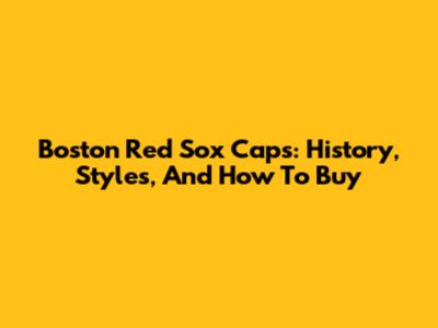 Boston Red Sox Caps: History, Styles, And How To Buy