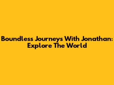 Boundless Journeys With Jonathan: Explore The World