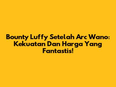Bounty Luffy Setelah Arc Wano: Kekuatan Dan Harga Yang Fantastis!