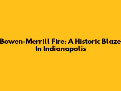Bowen-Merrill Fire: A Historic Blaze In Indianapolis