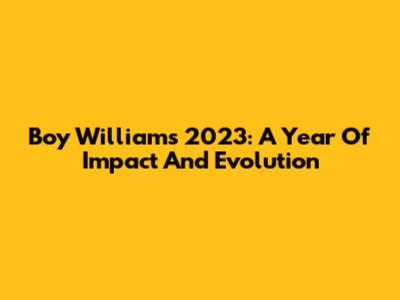 Boy William's 2023: A Year Of Impact And Evolution