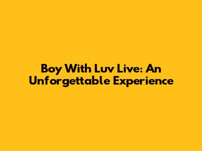 Boy With Luv Live: An Unforgettable Experience
