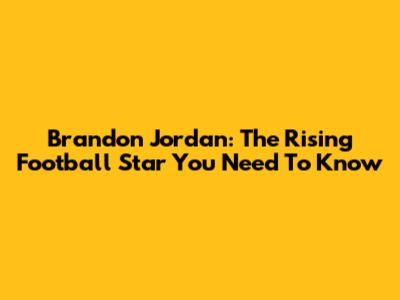 Brandon Jordan: The Rising Football Star You Need To Know