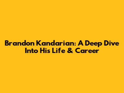 Brandon Kandarian: A Deep Dive Into His Life & Career