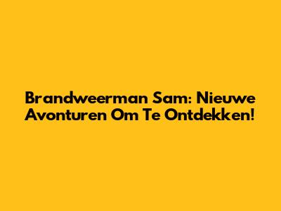 Brandweerman Sam: Nieuwe Avonturen Om Te Ontdekken!