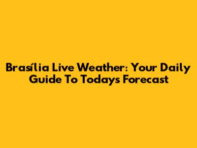 Brasília Live Weather: Your Daily Guide To Today's Forecast