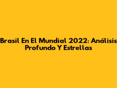 Brasil En El Mundial 2022: Análisis Profundo Y Estrellas