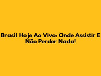 Brasil Hoje Ao Vivo: Onde Assistir E Não Perder Nada!