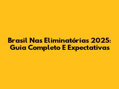 Brasil Nas Eliminatórias 2025: Guia Completo E Expectativas
