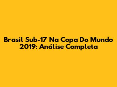 Brasil Sub-17 Na Copa Do Mundo 2019: Análise Completa
