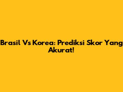 Brasil Vs Korea: Prediksi Skor Yang Akurat!