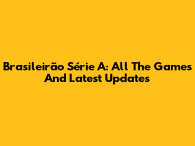 Brasileirão Série A: All The Games And Latest Updates