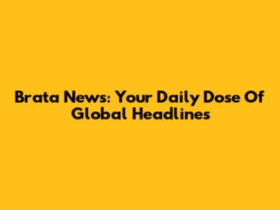 Brata News: Your Daily Dose Of Global Headlines