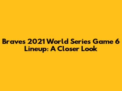 Braves' 2021 World Series Game 6 Lineup: A Closer Look