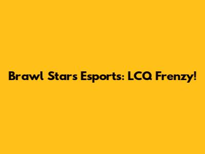 Brawl Stars Esports: LCQ Frenzy!