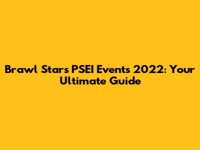 Brawl Stars PSEI Events 2022: Your Ultimate Guide