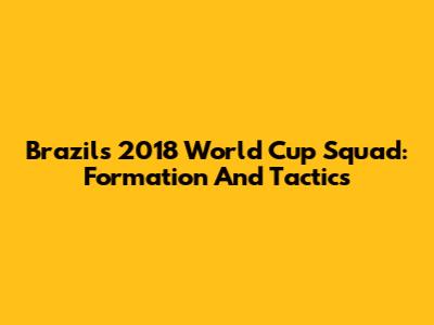 Brazil's 2018 World Cup Squad: Formation And Tactics