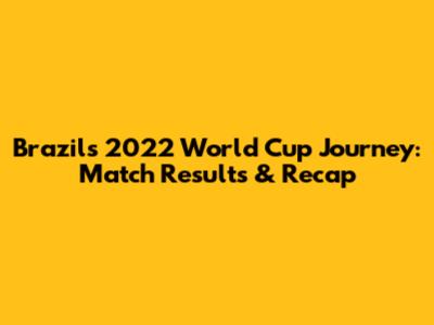 Brazil's 2022 World Cup Journey: Match Results & Recap