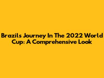 Brazil's Journey In The 2022 World Cup: A Comprehensive Look