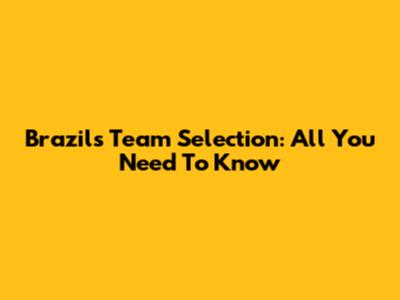 Brazil's Team Selection: All You Need To Know