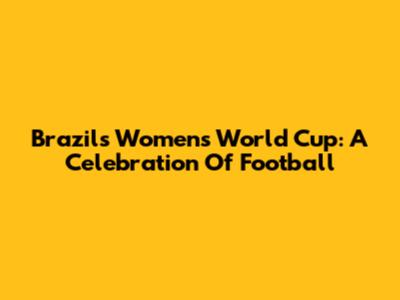 Brazil's Women's World Cup: A Celebration Of Football