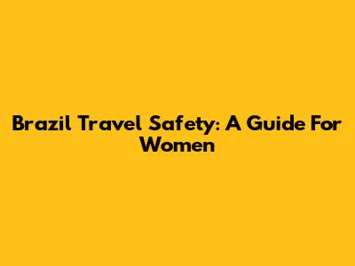 Brazil Travel Safety: A Guide For Women