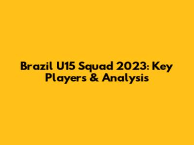 Brazil U15 Squad 2023: Key Players & Analysis