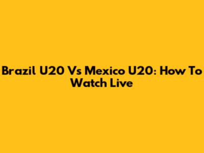 Brazil U20 Vs Mexico U20: How To Watch Live