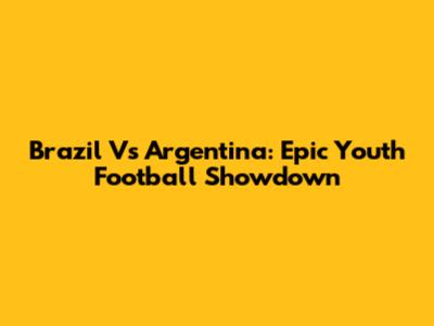 Brazil Vs Argentina: Epic Youth Football Showdown
