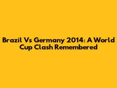 Brazil Vs Germany 2014: A World Cup Clash Remembered