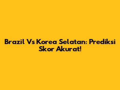 Brazil Vs Korea Selatan: Prediksi Skor Akurat!