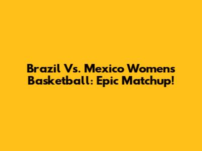 Brazil Vs. Mexico Women's Basketball: Epic Matchup!