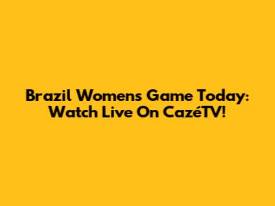 Brazil Women's Game Today: Watch Live On CazéTV!
