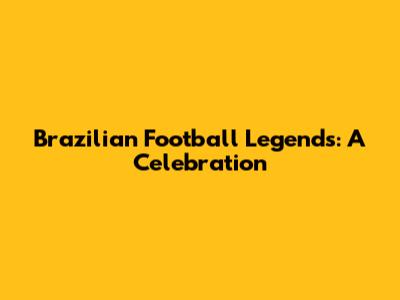 Brazilian Football Legends: A Celebration